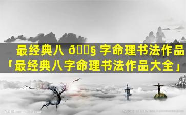 最经典八 🐧 字命理书法作品「最经典八字命理书法作品大全」